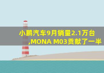 小鹏汽车9月销量2.1万台,MONA M03贡献了一半